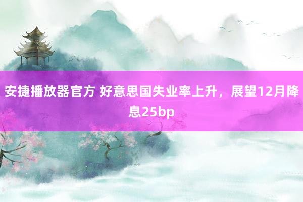 安捷播放器官方 好意思国失业率上升，展望12月降息25bp