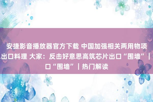 安捷影音播放器官方下载 中国加强相关两用物项对好意思出口料理 大家：反击好意思高筑芯片出口“围墙”｜热门解读