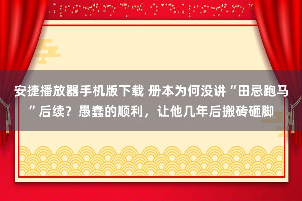 安捷播放器手机版下载 册本为何没讲“田忌跑马”后续？愚蠢的顺利，让他几年后搬砖砸脚