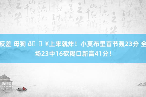 反差 母狗 💥上来就炸！小莫布里首节轰23分 全场23中16砍糊口新高41分！