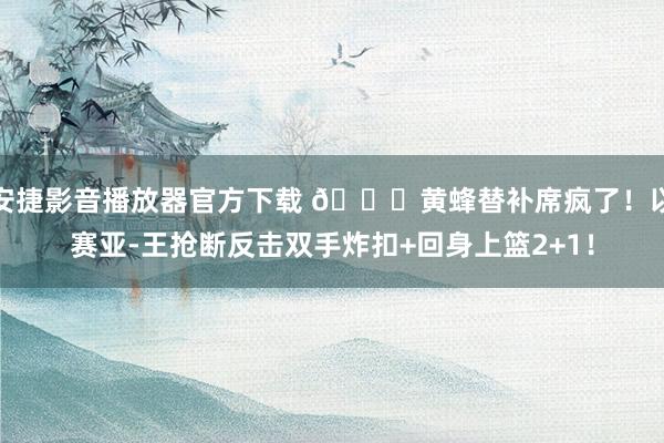 安捷影音播放器官方下载 😍黄蜂替补席疯了！以赛亚-王抢断反击双手炸扣+回身上篮2+1！