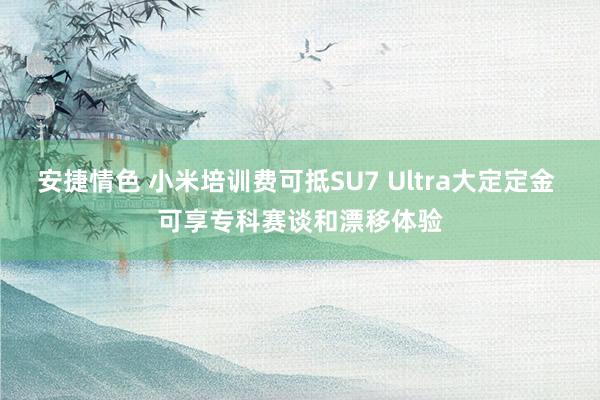 安捷情色 小米培训费可抵SU7 Ultra大定定金 可享专科赛谈和漂移体验