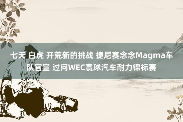 七天 白虎 开荒新的挑战 捷尼赛念念Magma车队官宣 过问WEC寰球汽车耐力锦标赛