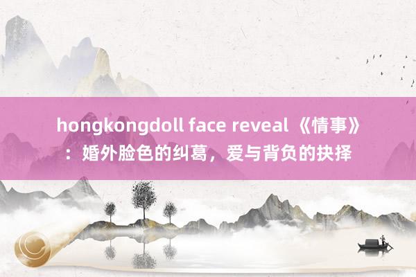 hongkongdoll face reveal 《情事》：婚外脸色的纠葛，爱与背负的抉择