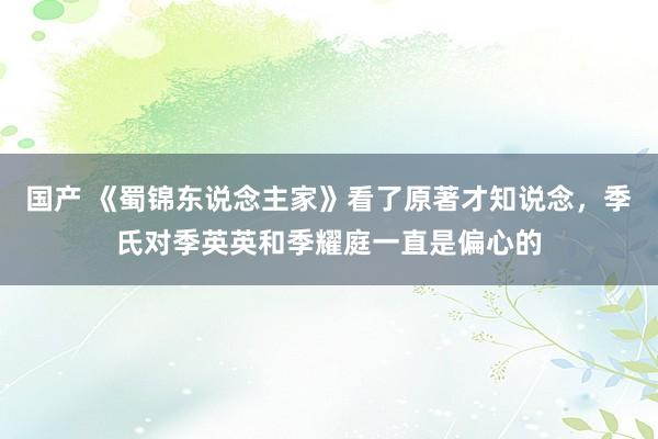 国产 《蜀锦东说念主家》看了原著才知说念，季氏对季英英和季耀庭一直是偏心的