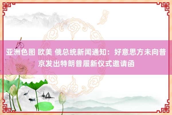 亚洲色图 欧美 俄总统新闻通知：好意思方未向普京发出特朗普履新仪式邀请函