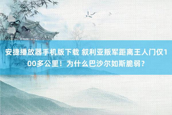 安捷播放器手机版下载 叙利亚叛军距离王人门仅100多公里！为什么巴沙尔如斯脆弱？