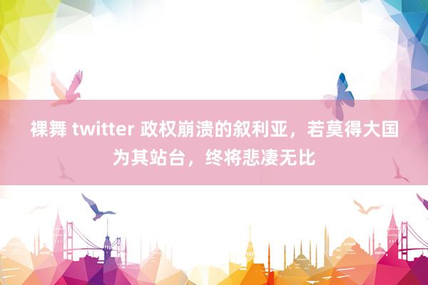 裸舞 twitter 政权崩溃的叙利亚，若莫得大国为其站台，终将悲凄无比