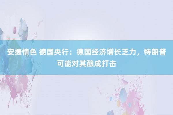 安捷情色 德国央行：德国经济增长乏力，特朗普可能对其酿成打击