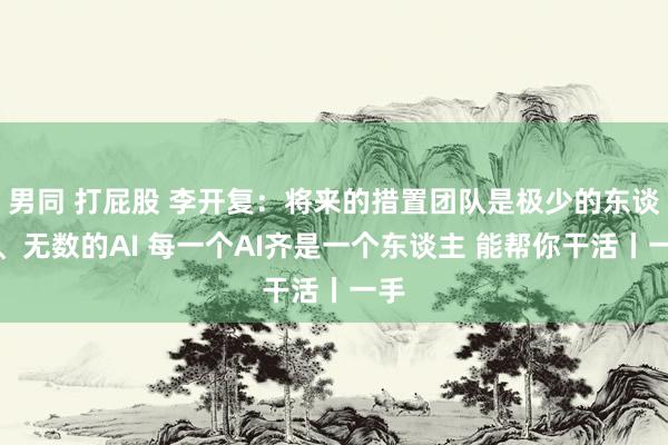 男同 打屁股 李开复：将来的措置团队是极少的东谈主、无数的AI 每一个AI齐是一个东谈主 能帮你干活丨一手