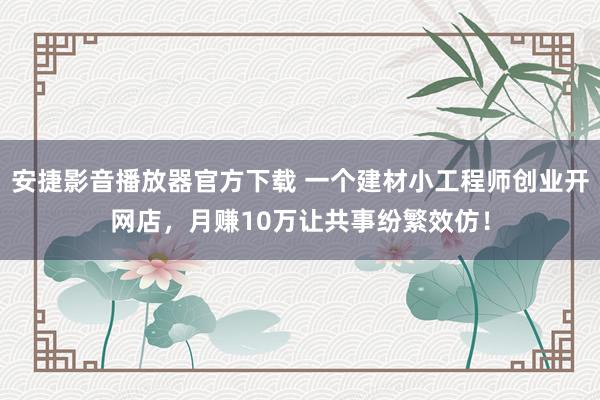 安捷影音播放器官方下载 一个建材小工程师创业开网店，月赚10万让共事纷繁效仿！