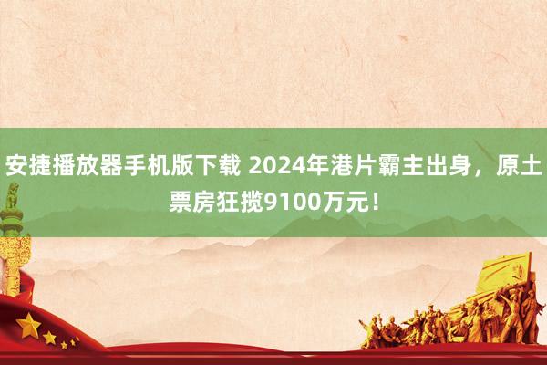 安捷播放器手机版下载 2024年港片霸主出身，原土票房狂揽9100万元！