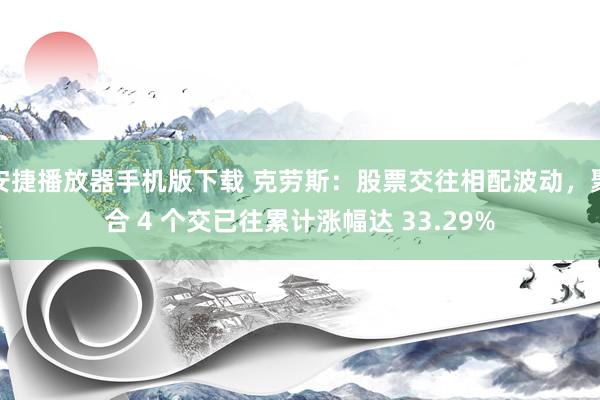 安捷播放器手机版下载 克劳斯：股票交往相配波动，聚合 4 个交已往累计涨幅达 33.29%