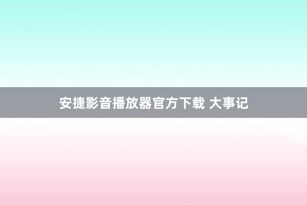 安捷影音播放器官方下载 大事记