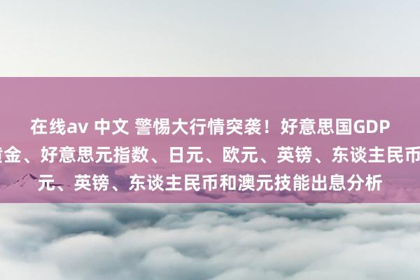 在线av 中文 警惕大行情突袭！好意思国GDP瓜分量级数据驾到 黄金、好意思元指数、日元、欧元、英镑、东谈主民币和澳元技能出息分析