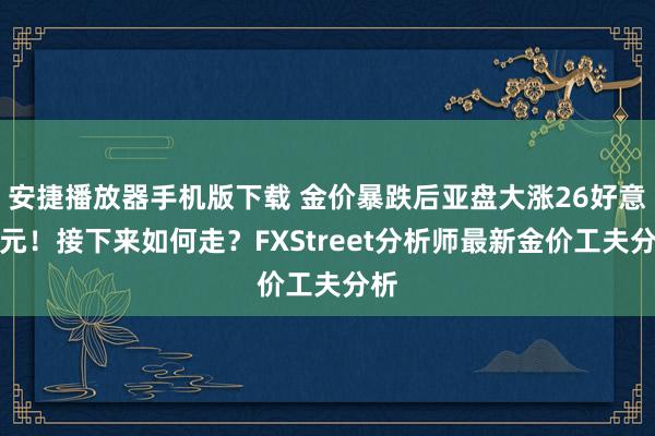 安捷播放器手机版下载 金价暴跌后亚盘大涨26好意思元！接下来如何走？FXStreet分析师最新金价工夫分析