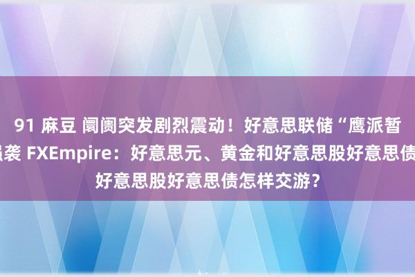 91 麻豆 阛阓突发剧烈震动！好意思联储“鹰派暂停”策略强袭 FXEmpire：好意思元、黄金和好意思股好意思债怎样交游？