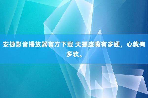 安捷影音播放器官方下载 天蝎座嘴有多硬，心就有多软。