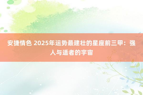 安捷情色 2025年运势最建壮的星座前三甲：强人与适者的宇宙