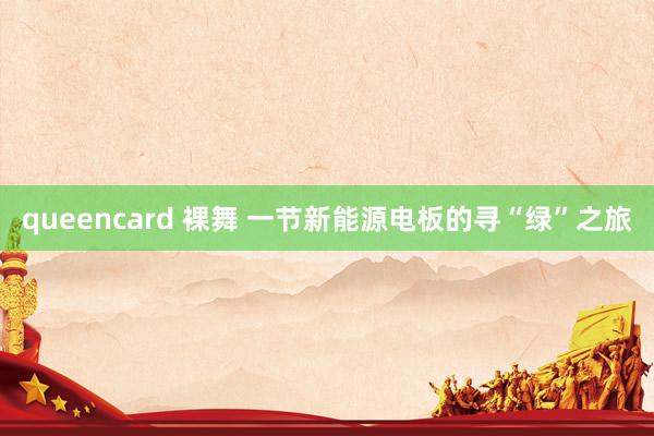 queencard 裸舞 一节新能源电板的寻“绿”之旅