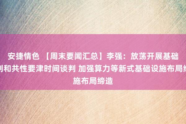 安捷情色 【周末要闻汇总】李强：放荡开展基础谈判和共性要津时间谈判 加强算力等新式基础设施布局缔造