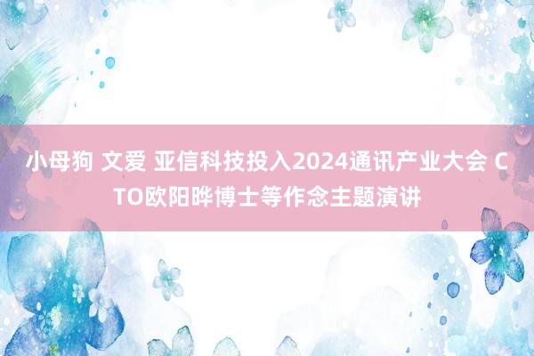 小母狗 文爱 亚信科技投入2024通讯产业大会 CTO欧阳晔博士等作念主题演讲