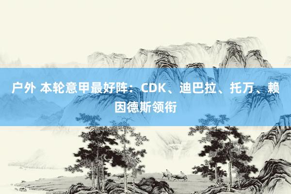 户外 本轮意甲最好阵：CDK、迪巴拉、托万、赖因德斯领衔