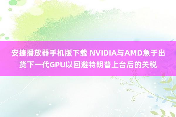 安捷播放器手机版下载 NVIDIA与AMD急于出货下一代GPU以回避特朗普上台后的关税