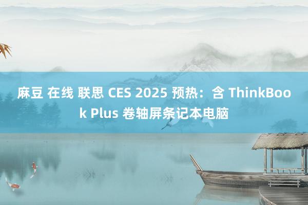 麻豆 在线 联思 CES 2025 预热：含 ThinkBook Plus 卷轴屏条记本电脑