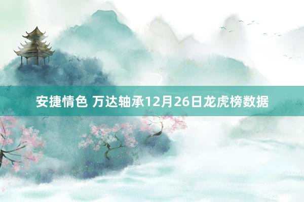 安捷情色 万达轴承12月26日龙虎榜数据