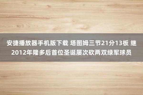 安捷播放器手机版下载 塔图姆三节21分13板 继2012年隆多后首位圣诞屡次砍两双绿军球员