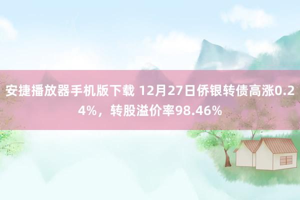 安捷播放器手机版下载 12月27日侨银转债高涨0.24%，转股溢价率98.46%