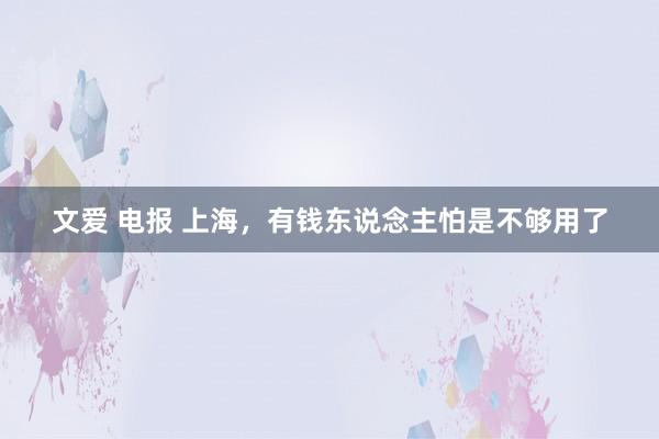 文爱 电报 上海，有钱东说念主怕是不够用了