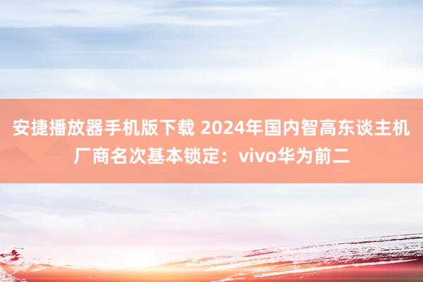 安捷播放器手机版下载 2024年国内智高东谈主机厂商名次基本锁定：vivo华为前二