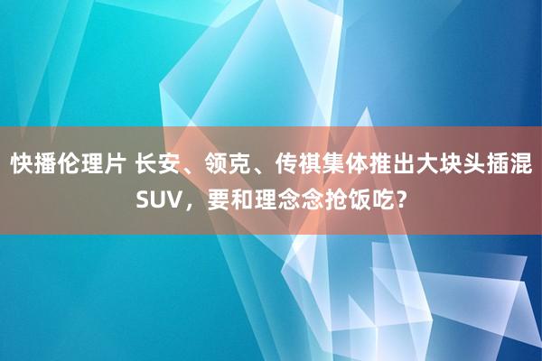 快播伦理片 长安、领克、传祺集体推出大块头插混SUV，要和理念念抢饭吃？