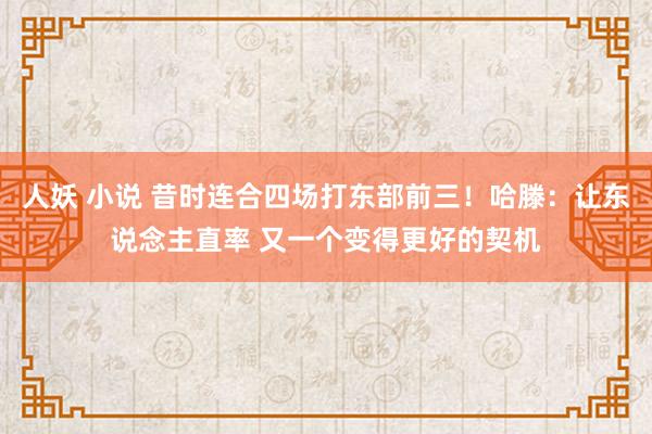 人妖 小说 昔时连合四场打东部前三！哈滕：让东说念主直率 又一个变得更好的契机