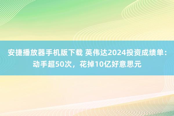 安捷播放器手机版下载 英伟达2024投资成绩单：动手超50次，花掉10亿好意思元