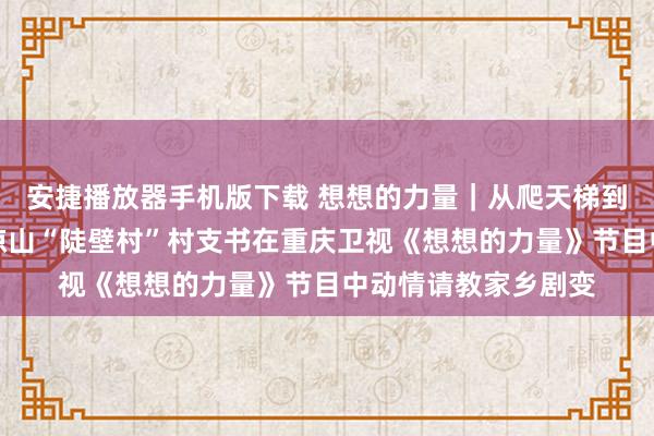 安捷播放器手机版下载 想想的力量｜从爬天梯到举座搬迁，四川大凉山“陡壁村”村支书在重庆卫视《想想的力量》节目中动情请教家乡剧变