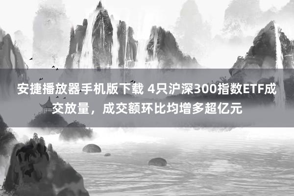 安捷播放器手机版下载 4只沪深300指数ETF成交放量，成交额环比均增多超亿元