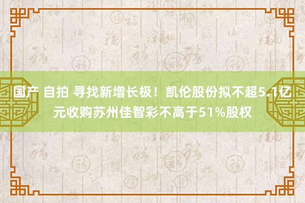 国产 自拍 寻找新增长极！凯伦股份拟不超5.1亿元收购苏州佳智彩不高于51%股权