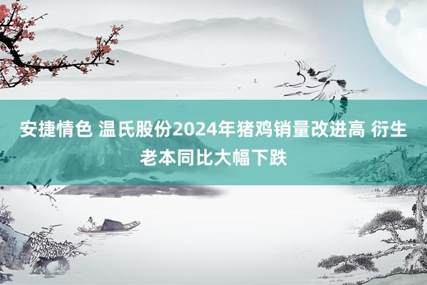 安捷情色 温氏股份2024年猪鸡销量改进高 衍生老本同比大幅下跌