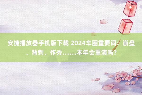 安捷播放器手机版下载 2024车圈重要词：崩盘、背刺、作秀……本年会重演吗？