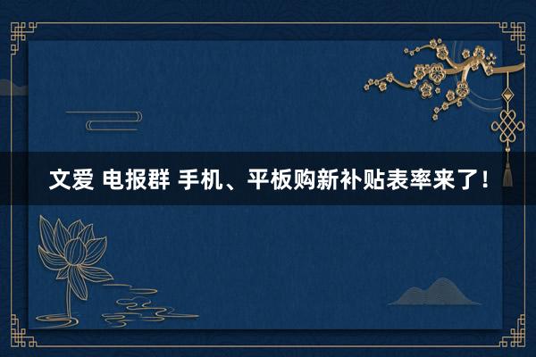 文爱 电报群 手机、平板购新补贴表率来了！