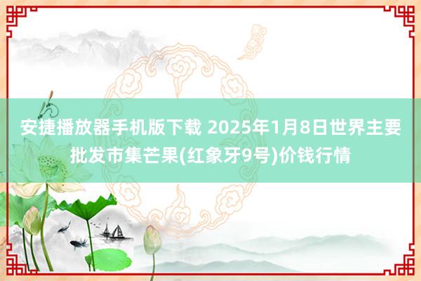 安捷播放器手机版下载 2025年1月8日世界主要批发市集芒果(红象牙9号)价钱行情