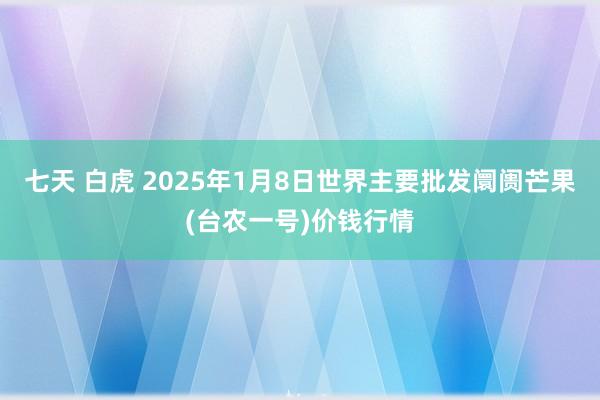 七天 白虎 2025年1月8日世界主要批发阛阓芒果(台农一号)价钱行情