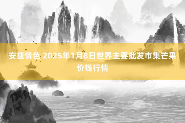 安捷情色 2025年1月8日世界主要批发市集芒果价钱行情