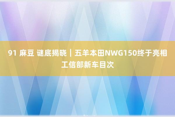 91 麻豆 谜底揭晓︱五羊本田NWG150终于亮相工信部新车目次