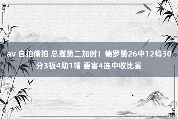 av 自拍偷拍 总揽第二加时！德罗赞26中12得30分3板4助1帽 要害4连中收比赛