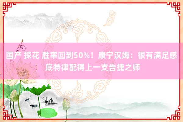 国产 探花 胜率回到50%！康宁汉姆：很有满足感 底特律配得上一支告捷之师