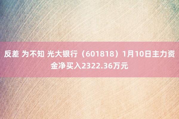 反差 为不知 光大银行（601818）1月10日主力资金净买入2322.36万元